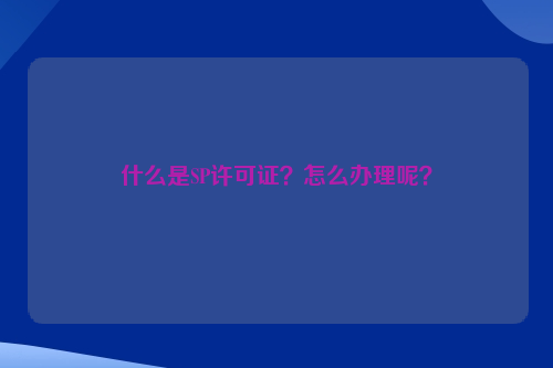 什么是SP许可证？怎么办理呢？