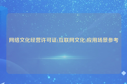 网络文化经营许可证(互联网文化)应用场景参考