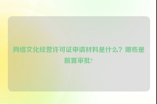 网络文化经营许可证申请材料是什么？哪些是前置审批?