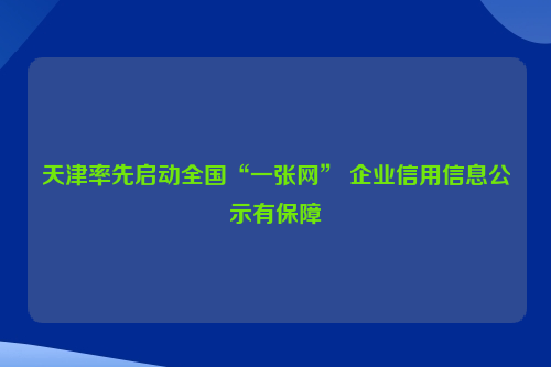 天津率先启动全国“一张网” 企业信用信息公示有保障