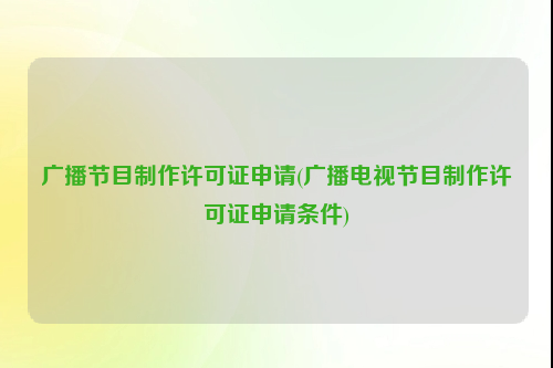 广播节目制作许可证申请(广播电视节目制作许可证申请条件)