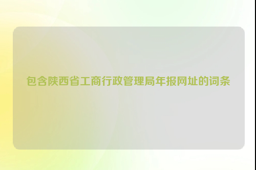 包含陕西省工商行政管理局年报网址的词条