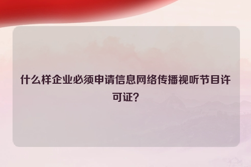 什么样企业必须申请信息网络传播视听节目许可证？