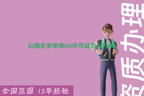 云南企业申请EDI许可证怎么办理?