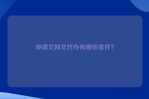 申请文网文代办有哪些条件？