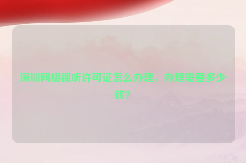 深圳网络视听许可证怎么办理，办理需要多少钱？