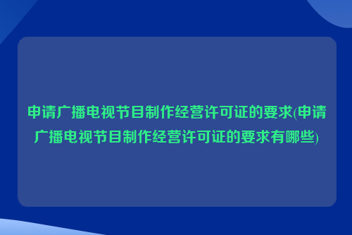 申请广播电视节目制作经营许可证的要求(申请广播电视节目制作经营许可证的要求有哪些)