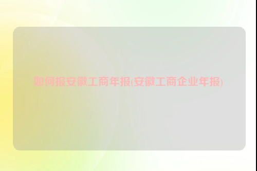 如何报安徽工商年报(安徽工商企业年报)