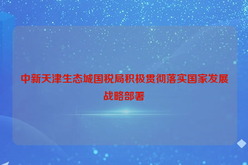 中新天津生态城国税局积极贯彻落实国家发展战略部署