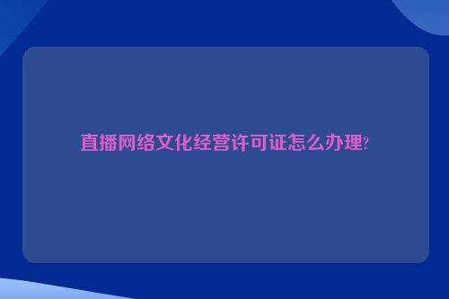 直播网络文化经营许可证怎么办理?