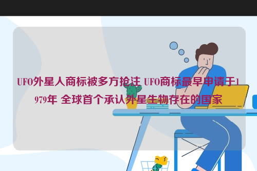 UFO外星人商标被多方抢注 UFO商标最早申请于1979年 全球首个承认外星生物存在的国家