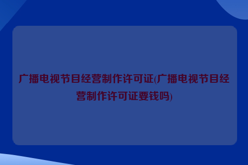 广播电视节目经营制作许可证(广播电视节目经营制作许可证要钱吗)