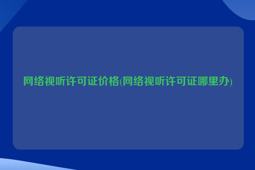 网络视听许可证价格(网络视听许可证哪里办)