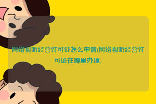 网络视听经营许可证怎么申请(网络视听经营许可证在哪里办理)