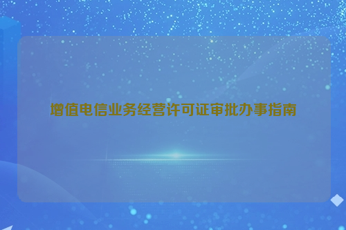 增值电信业务经营许可证审批办事指南