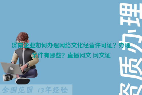 济南企业如何办理网络文化经营许可证？办理条件有哪些？直播网文 网文证