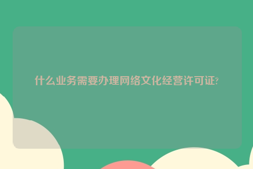 什么业务需要办理网络文化经营许可证?