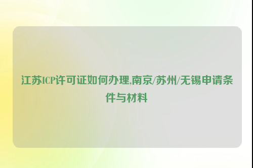 江苏ICP许可证如何办理,南京/苏州/无锡申请条件与材料