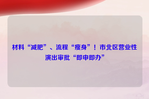 材料“减肥”、流程“瘦身”！市北区营业性演出审批“即申即办”