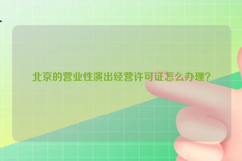 北京的营业性演出经营许可证怎么办理？