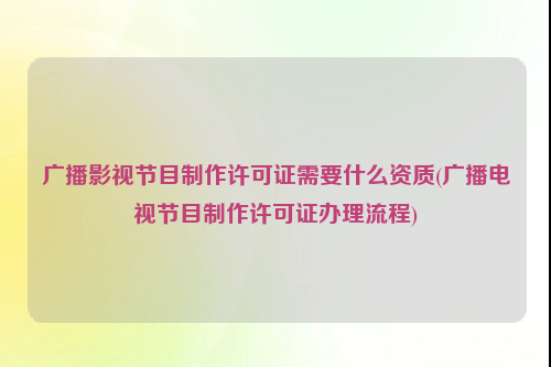 广播影视节目制作许可证需要什么资质(广播电视节目制作许可证办理流程)