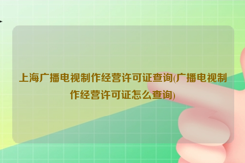 上海广播电视制作经营许可证查询(广播电视制作经营许可证怎么查询)