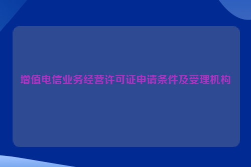 增值电信业务经营许可证申请条件及受理机构