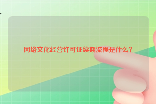 网络文化经营许可证续期流程是什么？