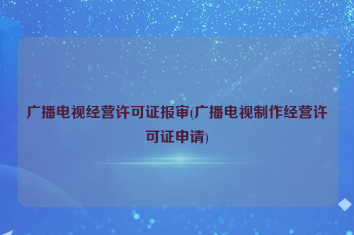 广播电视经营许可证报审(广播电视制作经营许可证申请)